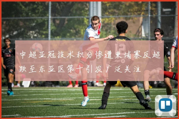 中超亚冠技术积分惨遭柬埔寨反超跌至东亚区第十引发广泛关注
