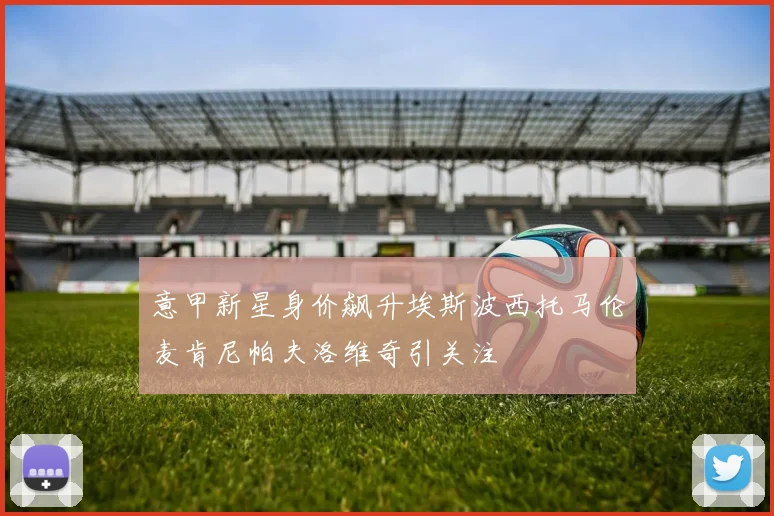意甲新星身价飙升埃斯波西托马伦麦肯尼帕夫洛维奇引关注