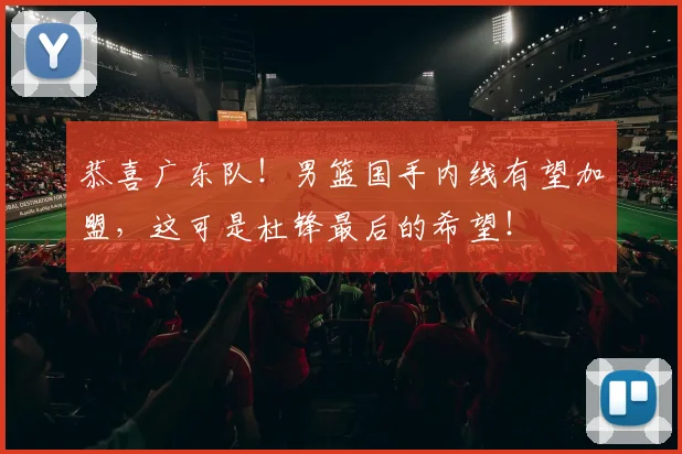 恭喜广东队！男篮国手内线有望加盟，这可是杜锋最后的希望！