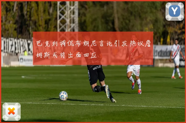 巴克利调侃布朗尼言论引发热议詹姆斯或将出面回应