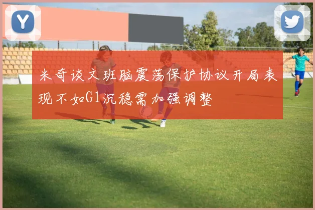 米奇谈文班脑震荡保护协议开局表现不如G1沉稳需加强调整