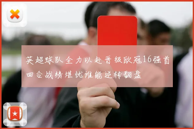 英超球队全力以赴晋级欧冠16强首回合战绩堪忧谁能逆转翻盘