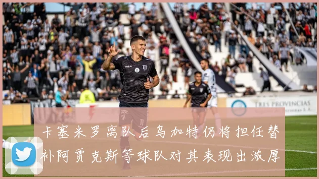 卡塞米罗离队后乌加特仍将担任替补阿贾克斯等球队对其表现出浓厚兴趣