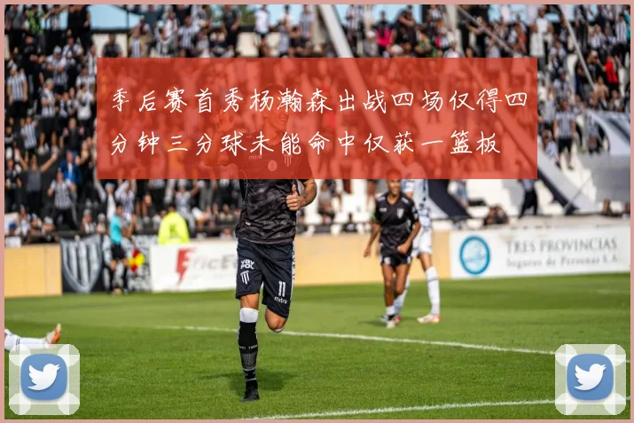 季后赛首秀杨瀚森出战四场仅得四分钟三分球未能命中仅获一篮板