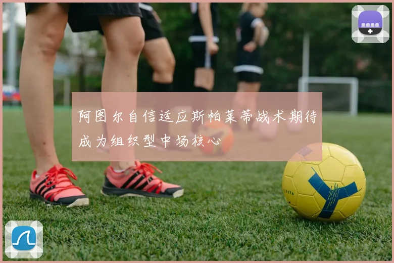 阿图尔自信适应斯帕莱蒂战术期待成为组织型中场核心
