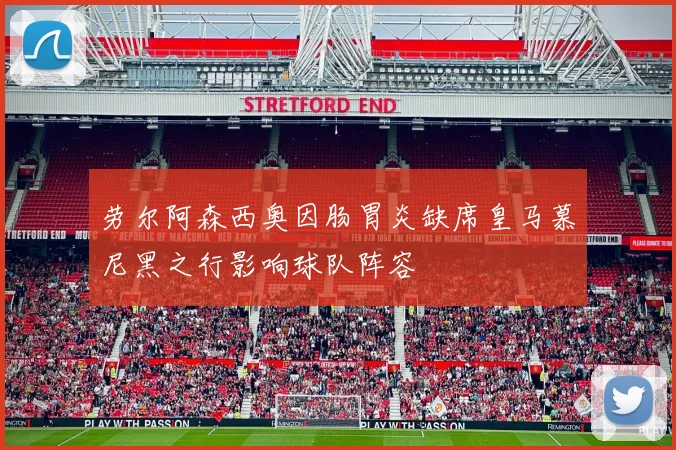 劳尔阿森西奥因肠胃炎缺席皇马慕尼黑之行影响球队阵容