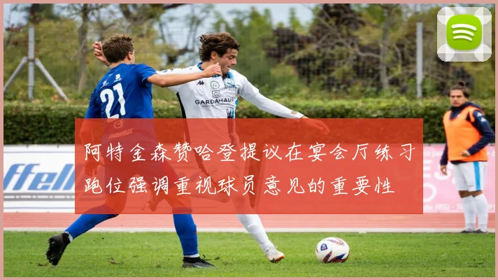 阿特金森赞哈登提议在宴会厅练习跑位强调重视球员意见的重要性