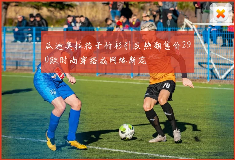 瓜迪奥拉格子衬衫引发热潮售价290欧时尚穿搭成网络新宠