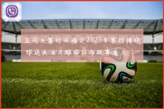 亚冠决赛时间确定2023年赛程揭晓 球迷关注开球安排与观赛看点