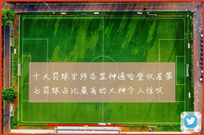 十大罚球宗师各显神通哈登仅居第七罚球占比最高的大神令人惊叹